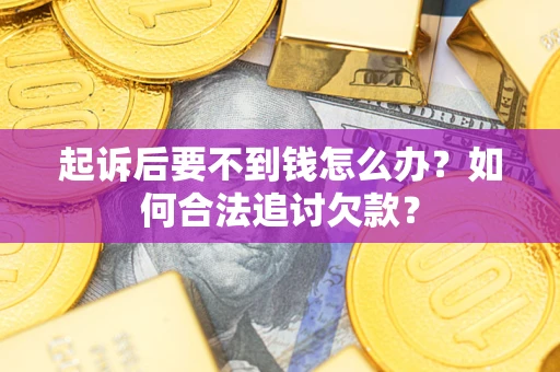 济南起诉后要不到钱怎么办？如何合法追讨欠款？