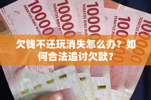 济南欠钱不还玩消失怎么办？如何合法追讨欠款？