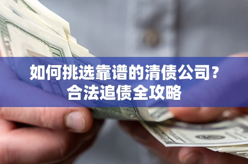 济南如何挑选靠谱的清债公司?合法追债全攻略 济南如何挑选靠谱的清债公司?合法追债全攻略