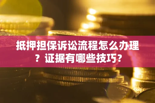 济南抵押担保诉讼流程怎么办理？证据有哪些技巧？
