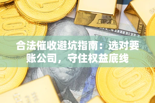 济南合法催收避坑指南：选对要账公司，守住权益底线