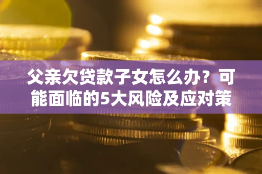 济南父亲欠贷款子女怎么办？可能面临的5大风险及应对策略