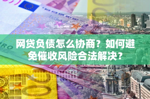 济南网贷负债怎么协商？如何避免催收风险合法解决？