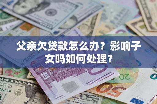 济南父亲欠贷款怎么办？影响子女吗如何处理？