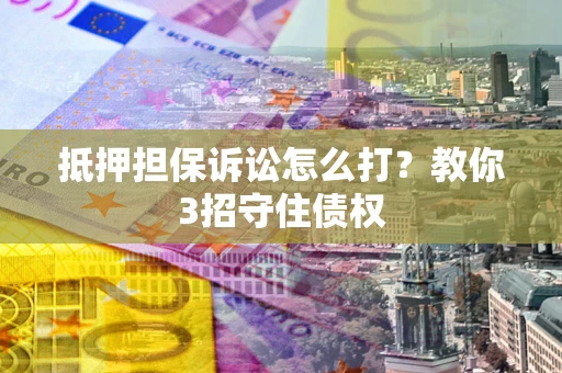 济南抵押担保诉讼怎么打？教你3招守住债权