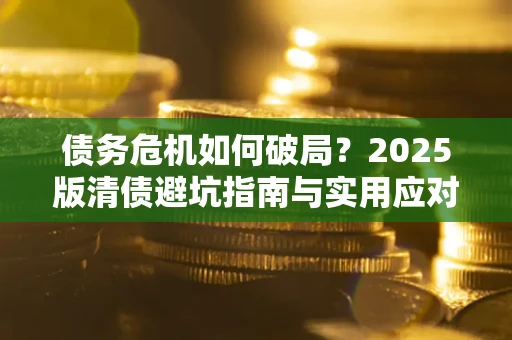 济南债务危机如何破局？2025版清债避坑指南与实用应对策略