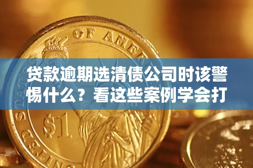 济南贷款逾期选清债公司时该警惕什么？看这些案例学会打翻身仗
