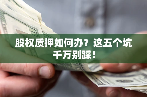 济南股权质押如何办？这五个坑千万别踩！