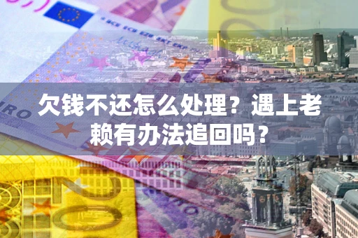 济南欠钱不还怎么处理？遇上老赖有办法追回吗？
