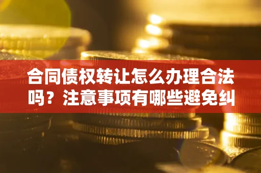 济南合同债权转让怎么办理合法吗？注意事项有哪些避免纠纷？