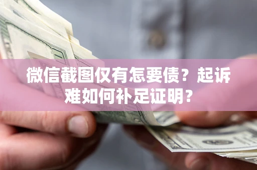 济南微信截图仅有怎要债？起诉难如何补足证明？