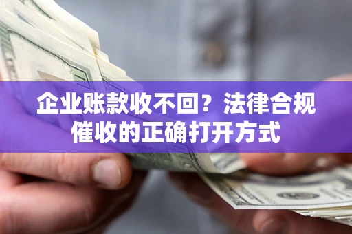 济南企业账款收不回？法律合规催收的正确打开方式