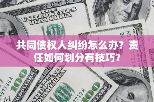 济南共同债权人纠纷怎么办？责任如何划分有技巧？