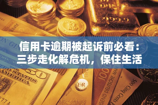 济南信用卡逾期被起诉前必看：三步走化解危机，保住生活尊严