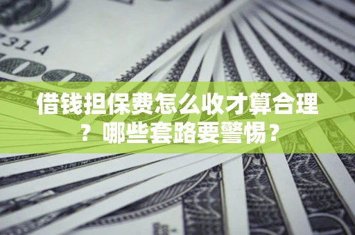 济南借钱担保费怎么收才算合理？哪些套路要警惕？