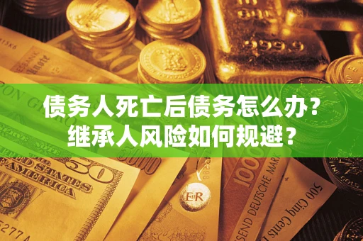 济南债务人死亡后债务怎么办？继承人风险如何规避？