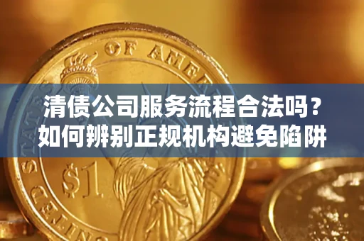 济南清债公司服务流程合法吗？如何辨别正规机构避免陷阱？