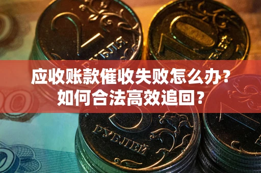 济南应收账款催收失败怎么办？如何合法高效追回？