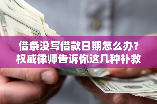 济南借条没写借款日期怎么办？权威律师告诉你这几种补救方法！