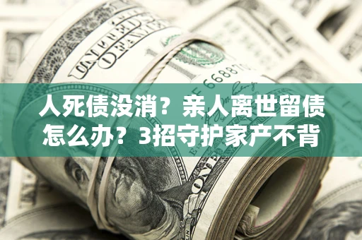 济南人死债没消？亲人离世留债怎么办？3招守护家产不背锅