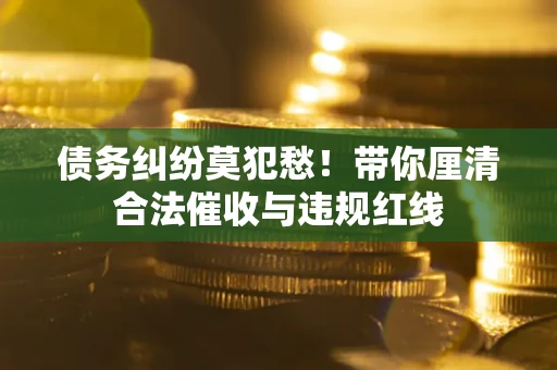 济南债务纠纷莫犯愁！带你厘清合法催收与违规红线