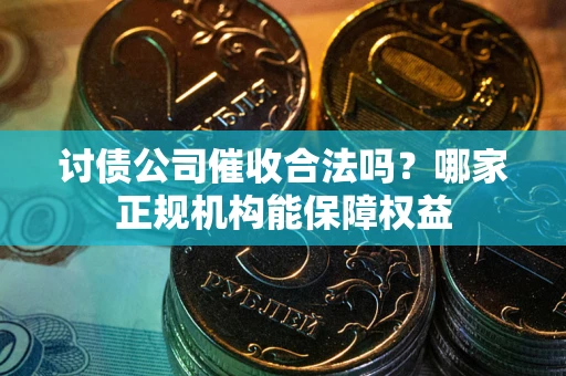 济南讨债公司催收合法吗？哪家正规机构能保障权益