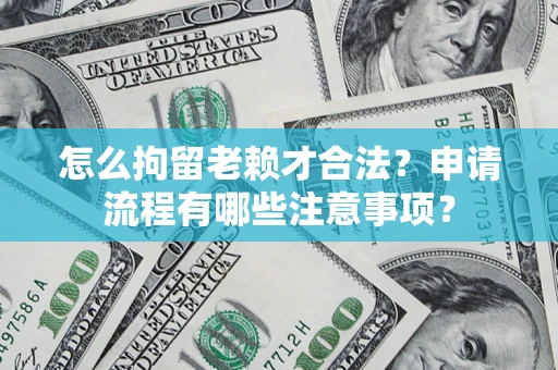 济南怎么拘留老赖才合法？申请流程有哪些注意事项？