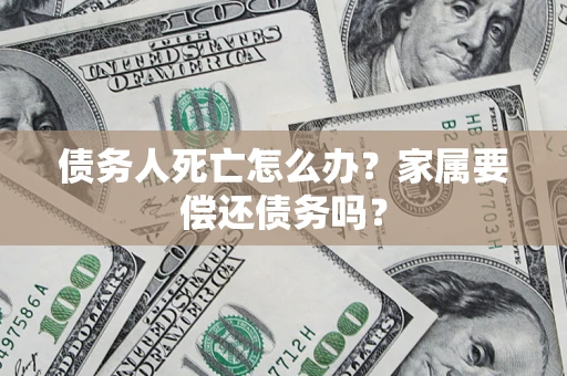 济南债务人死亡怎么办？家属要偿还债务吗？