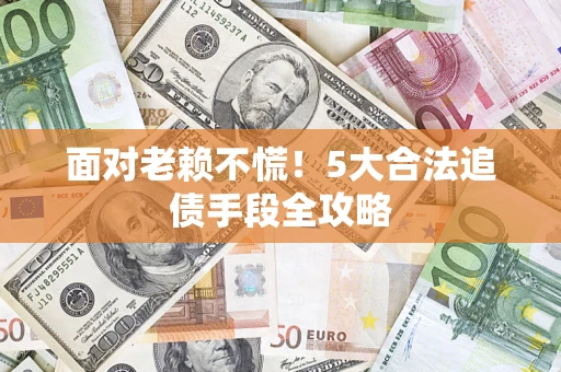 济南面对老赖不慌！5大合法追债手段全攻略