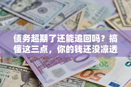 济南债务超期了还能追回吗？搞懂这三点，你的钱还没凉透