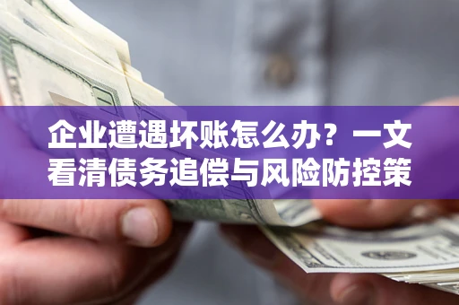 济南企业遭遇坏账怎么办？一文看清债务追偿与风险防控策略