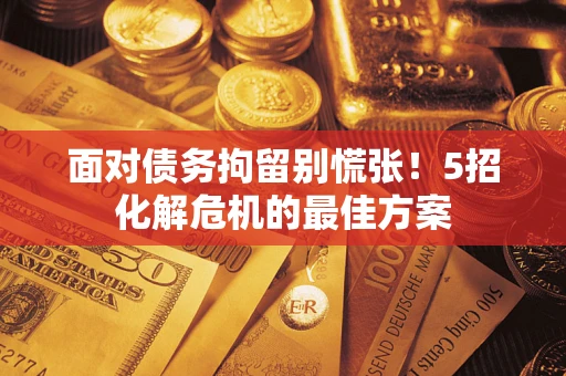 济南面对债务拘留别慌张！5招化解危机的最佳方案