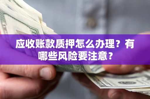 济南应收账款质押怎么办理？有哪些风险要注意？