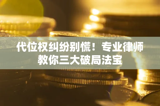济南代位权纠纷别慌！专业律师教你三大破局法宝