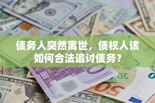 济南债务人突然离世，债权人该如何合法追讨债务？