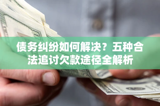 济南债务纠纷如何解决？五种合法追讨欠款途径全解析