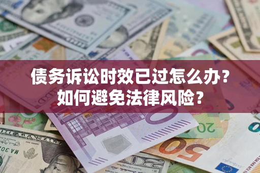 济南债务诉讼时效已过怎么办？如何避免法律风险？