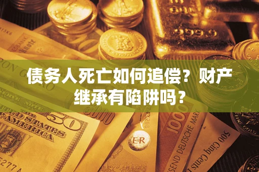 济南债务人死亡如何追偿？财产继承有陷阱吗？