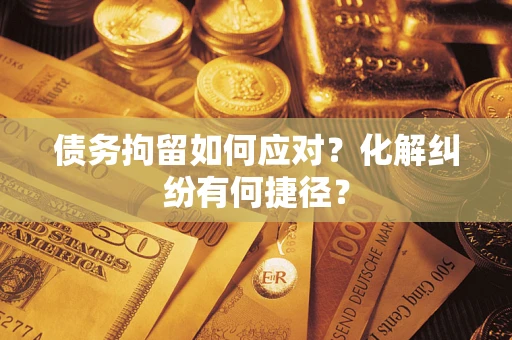 济南债务拘留如何应对？化解纠纷有何捷径？