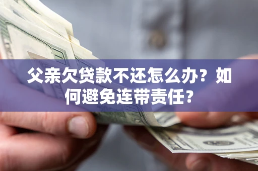 济南父亲欠贷款不还怎么办？如何避免连带责任？