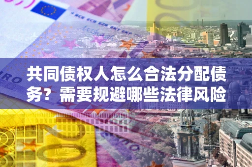 济南共同债权人怎么合法分配债务？需要规避哪些法律风险？