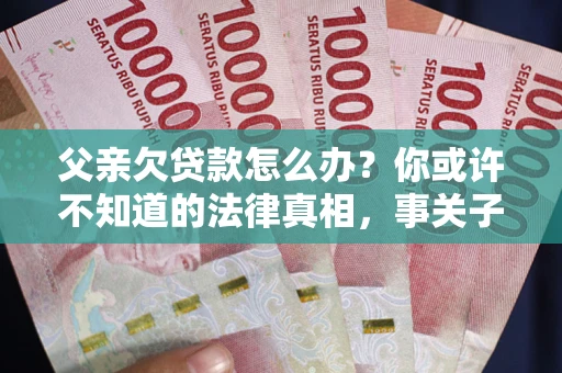济南父亲欠贷款怎么办？你或许不知道的法律真相，事关子女未来