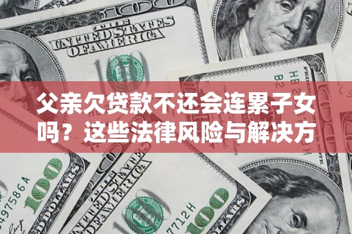 济南父亲欠贷款不还会连累子女吗？这些法律风险与解决方法要早知道！