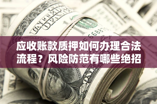 济南应收账款质押如何办理合法流程？风险防范有哪些绝招？