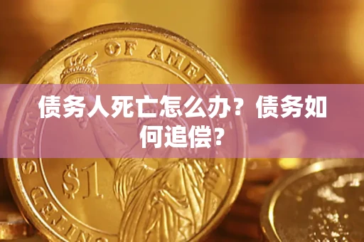 济南债务人死亡怎么办？债务如何追偿？