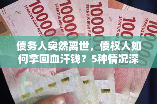 济南债务人突然离世，债权人如何拿回血汗钱？5种情况深度解析