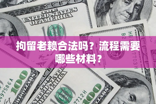 济南拘留老赖合法吗？流程需要哪些材料？