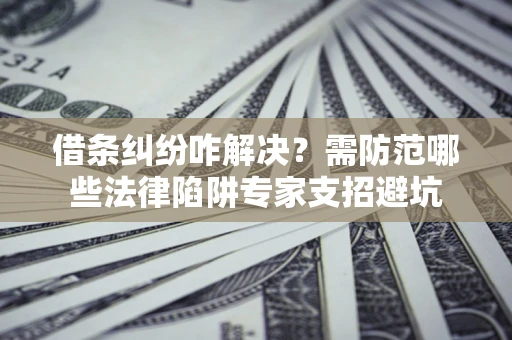 济南借条纠纷咋解决？需防范哪些法律陷阱专家支招避坑