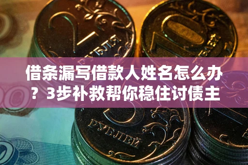 济南借条漏写借款人姓名怎么办？3步补救帮你稳住讨债主动权