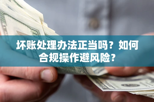 济南坏账处理办法正当吗？如何合规操作避风险？
